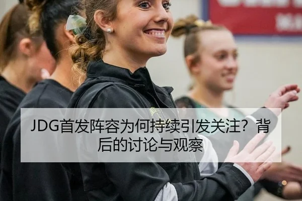 JDG首发阵容为何持续引发关注？背后的讨论与观察