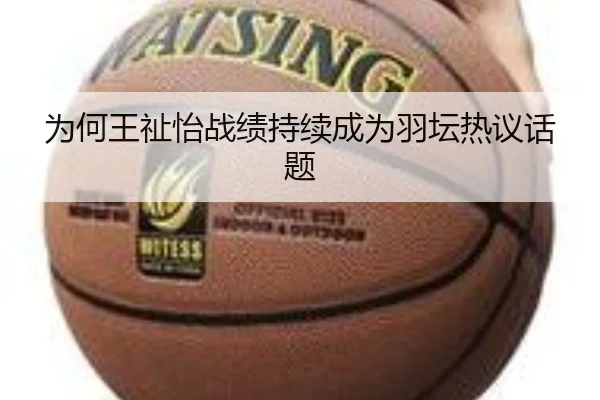 为何王祉怡战绩持续成为羽坛热议话题